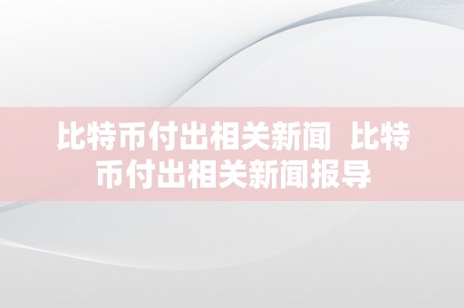 比特币付出相关新闻  比特币付出相关新闻报导