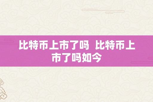 比特币上市了吗  比特币上市了吗如今