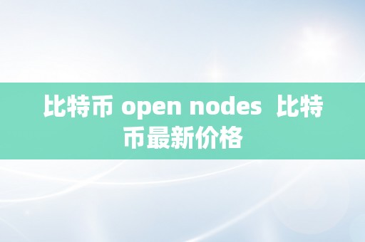 比特币 open nodes  比特币最新价格
