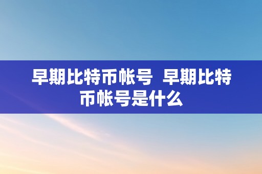 早期比特币帐号  早期比特币帐号是什么