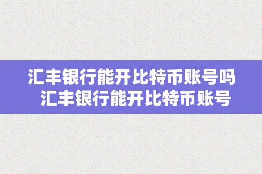 汇丰银行能开比特币账号吗  汇丰银行能开比特币账号吗平安吗