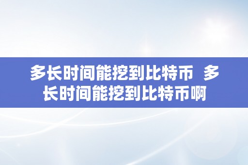 多长时间能挖到比特币  多长时间能挖到比特币啊