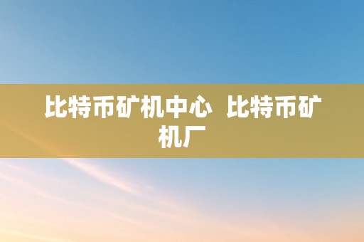 比特币矿机中心  比特币矿机厂