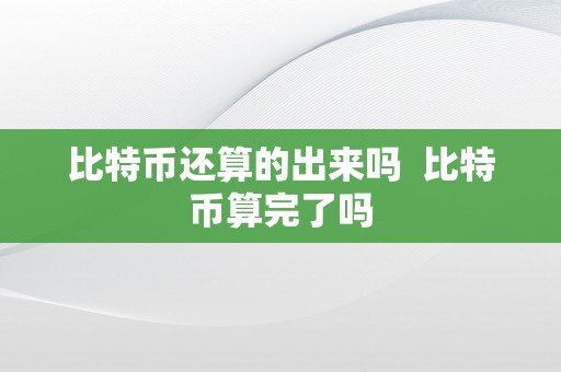 比特币还算的出来吗  比特币算完了吗