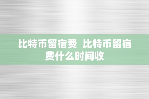 比特币留宿费  比特币留宿费什么时间收