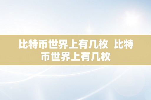 比特币世界上有几枚  比特币世界上有几枚