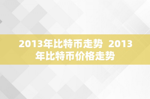 2013年比特币走势  2013年比特币价格走势