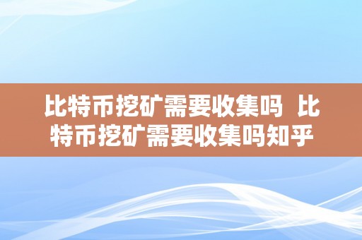 比特币挖矿需要收集吗  比特币挖矿需要收集吗知乎