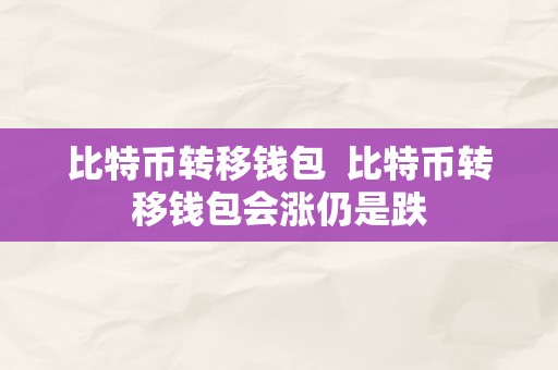 比特币转移钱包  比特币转移钱包会涨仍是跌
