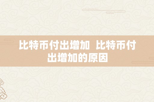 比特币付出增加  比特币付出增加的原因