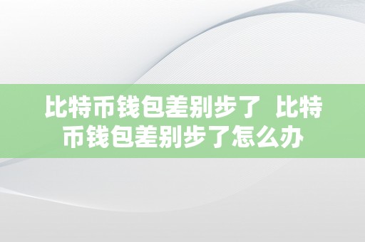 比特币钱包差别步了  比特币钱包差别步了怎么办