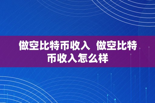 做空比特币收入  做空比特币收入怎么样