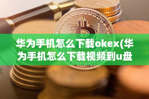 华为手机怎么下载okex(华为手机怎么下载视频到u盘)