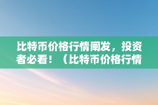 比特币价格行情阐发，投资者必看！（比特币价格行情走势阐发）