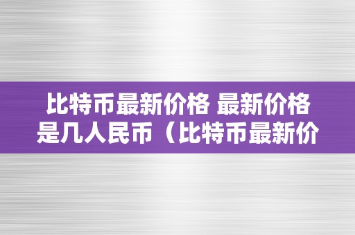 比特币最新价格 最新价格是几人民币（比特币最新价格几钱）