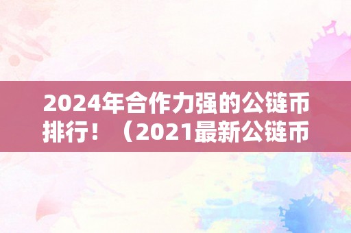 2024年合作力强的公链币排行！（2021最新公链币）