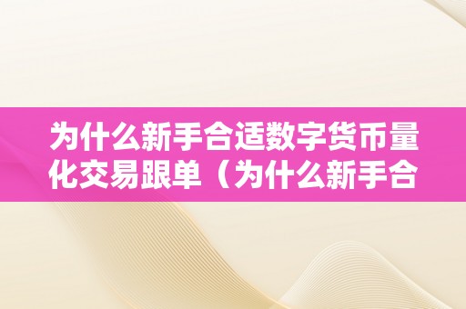 为什么新手合适数字货币量化交易跟单（为什么新手合适数字货币量化交易跟单呢）