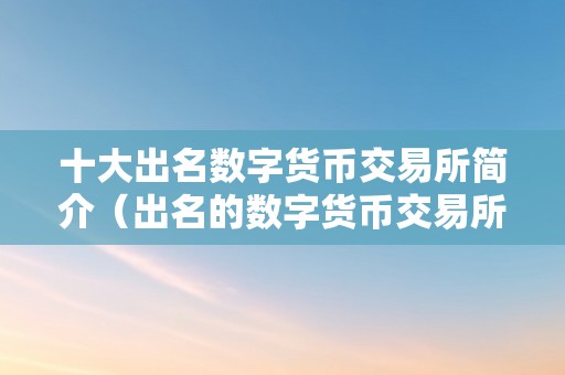 十大出名数字货币交易所简介（出名的数字货币交易所）