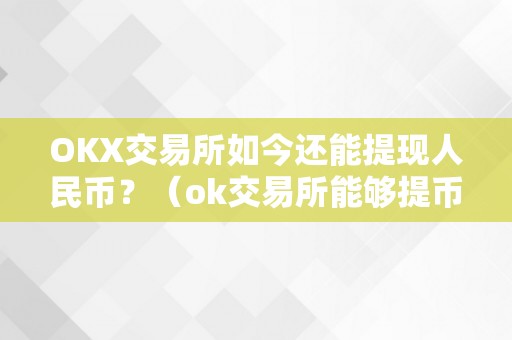OKX交易所如今还能提现人民币？（ok交易所能够提币了吗）