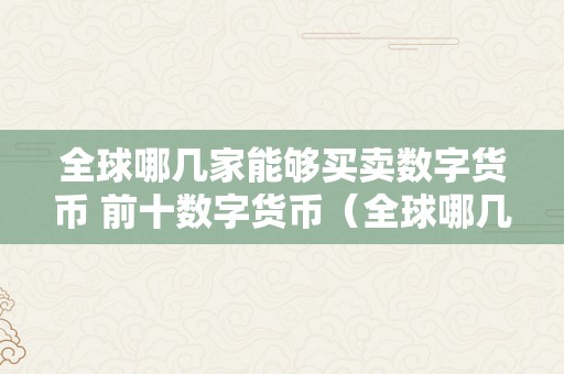 全球哪几家能够买卖数字货币 前十数字货币（全球哪几家能够买卖数字货币 前十数字货币的）