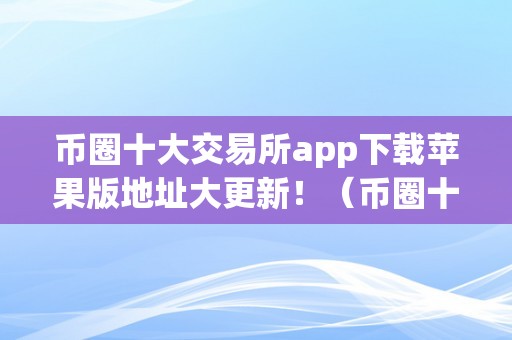 币圈十大交易所app下载苹果版地址大更新！（币圈十大交易所榜单）