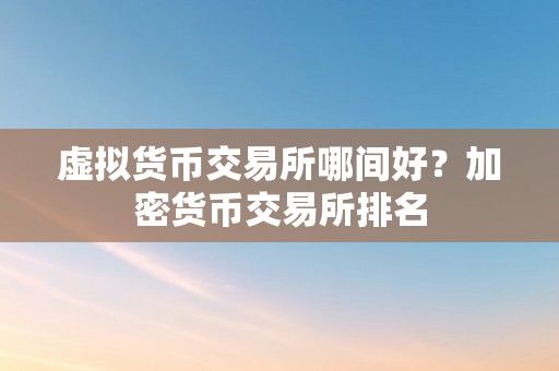 虚拟货币交易所哪间好？加密货币交易所排名