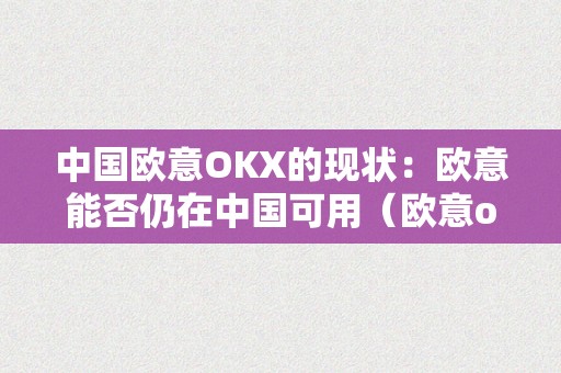 中国欧意OKX的现状：欧意能否仍在中国可用（欧意oke）