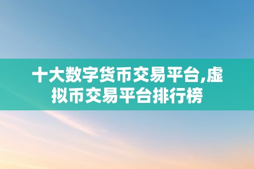 十大数字货币交易平台,虚拟币交易平台排行榜