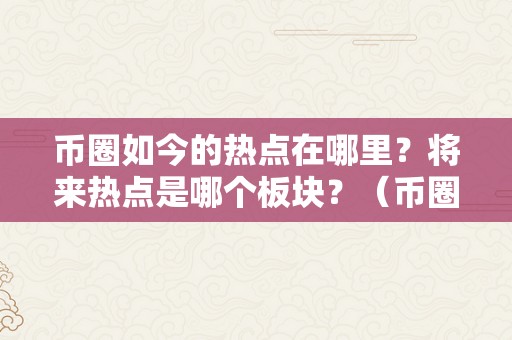 币圈如今的热点在哪里？将来热点是哪个板块？（币圈如今的热点在哪里?将来热点是哪个板块的）
