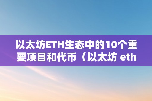 以太坊ETH生态中的10个重要项目和代币（以太坊 eth）