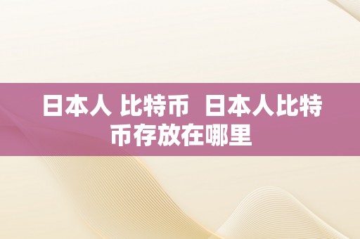 日本人 比特币  日本人比特币存放在哪里