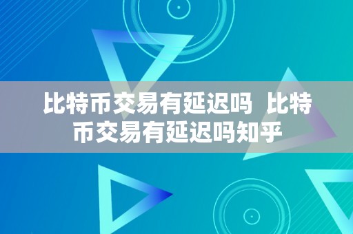 比特币交易有延迟吗  比特币交易有延迟吗知乎