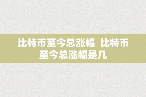 比特币至今总涨幅  比特币至今总涨幅是几