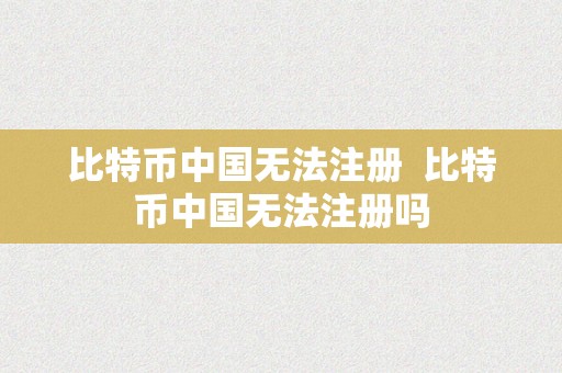 比特币中国无法注册  比特币中国无法注册吗