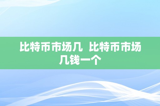 比特币市场几  比特币市场几钱一个