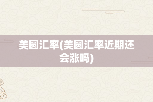 美圆汇率(美圆汇率近期还会涨吗)