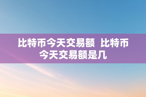 比特币今天交易额  比特币今天交易额是几