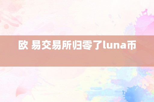欧 易交易所归零了luna币  