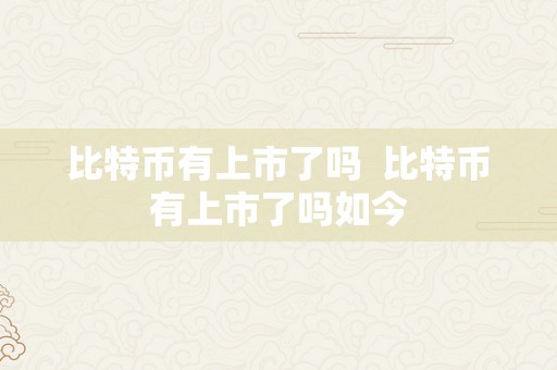 比特币有上市了吗  比特币有上市了吗如今