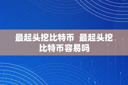 最起头挖比特币  最起头挖比特币容易吗