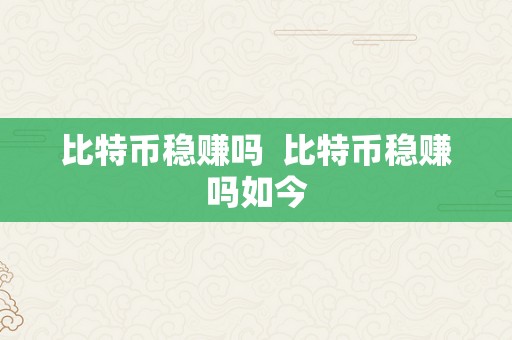 比特币稳赚吗  比特币稳赚吗如今