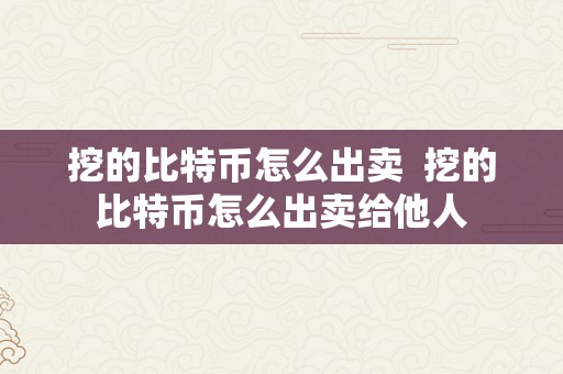 挖的比特币怎么出卖  挖的比特币怎么出卖给他人