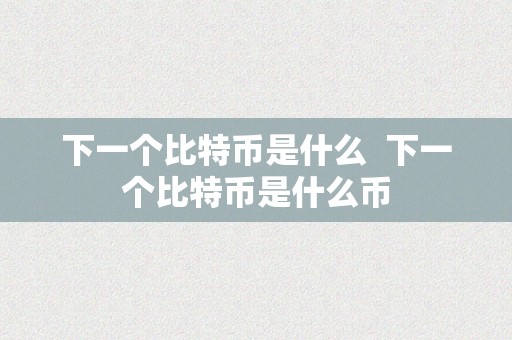 下一个比特币是什么  下一个比特币是什么币