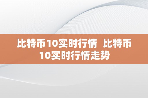 比特币10实时行情  比特币10实时行情走势