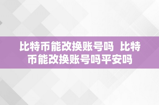 比特币能改换账号吗  比特币能改换账号吗平安吗