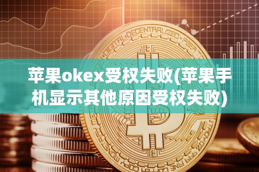 苹果okex受权失败(苹果手机显示其他原因受权失败)