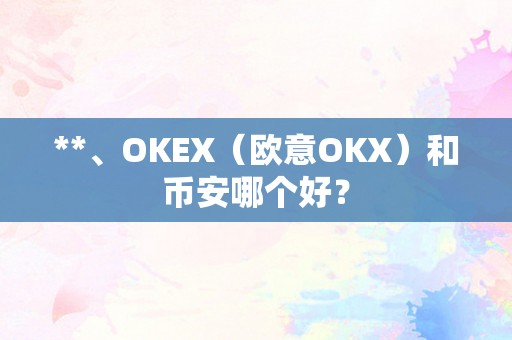 **、OKEX（欧意OKX）和币安哪个好？