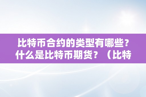 比特币合约的类型有哪些？什么是比特币期货？（比特币合约的类型有哪些?什么是比特币期货合约）