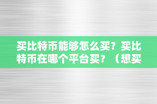 买比特币能够怎么买？买比特币在哪个平台买？（想买比特币在哪里买）