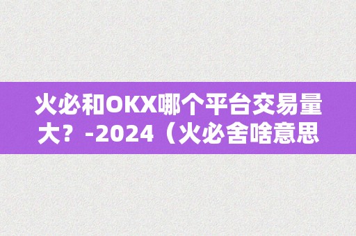 火必和OKX哪个平台交易量大？-2024（火必舍啥意思）